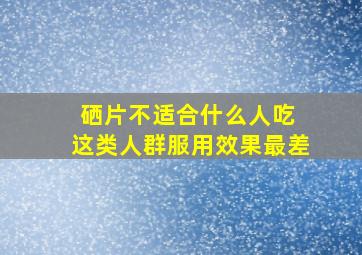 硒片不适合什么人吃 这类人群服用效果最差